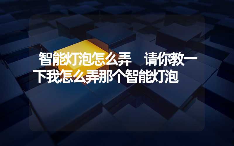 智能灯泡怎么弄 请你教一下我怎么弄那个智能灯泡